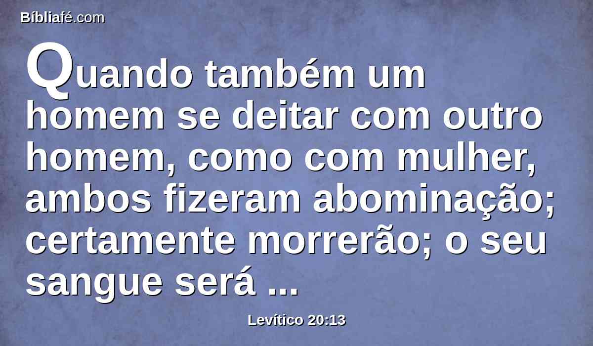 Quando também um homem se deitar com outro homem, como com mulher, ambos fizeram abominação; certamente morrerão; o seu sangue será sobre eles.