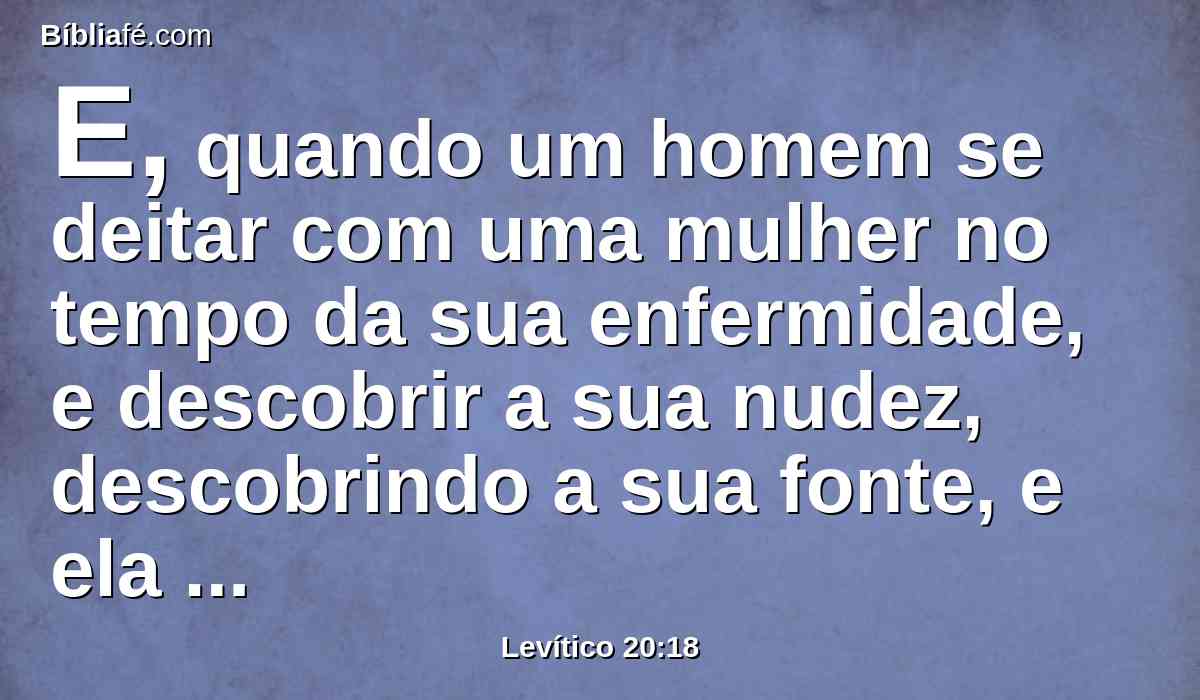 E, quando um homem se deitar com uma mulher no tempo da sua enfermidade, e descobrir a sua nudez, descobrindo a sua fonte, e ela descobrir a fonte do seu sangue, ambos serão extirpados do meio do seu povo.