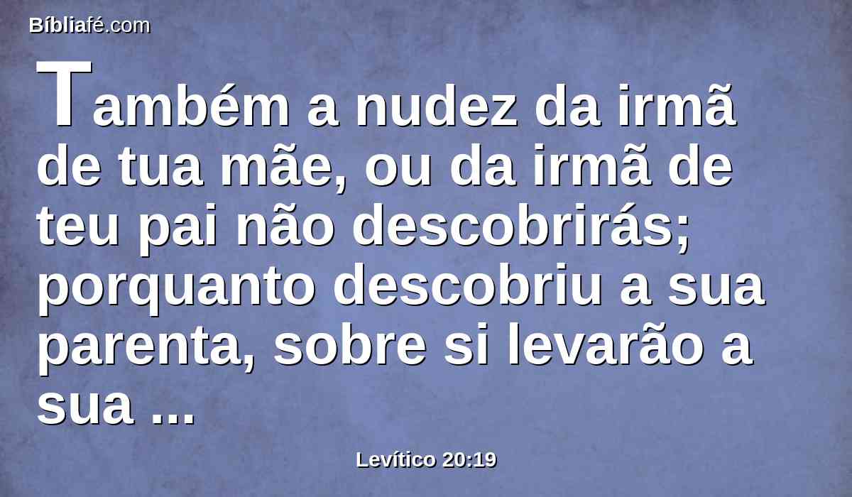 Também a nudez da irmã de tua mãe, ou da irmã de teu pai não descobrirás; porquanto descobriu a sua parenta, sobre si levarão a sua iniqüidade.