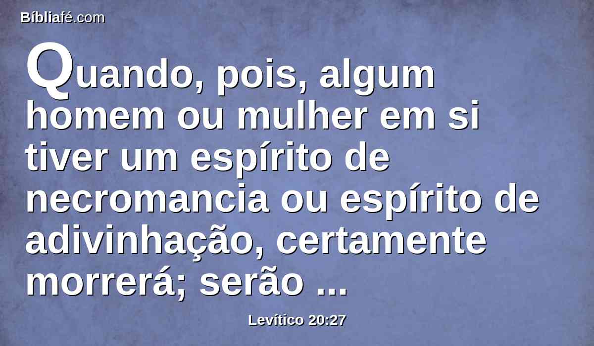 Quando, pois, algum homem ou mulher em si tiver um espírito de necromancia ou espírito de adivinhação, certamente morrerá; serão apedrejados; o seu sangue será sobre eles.