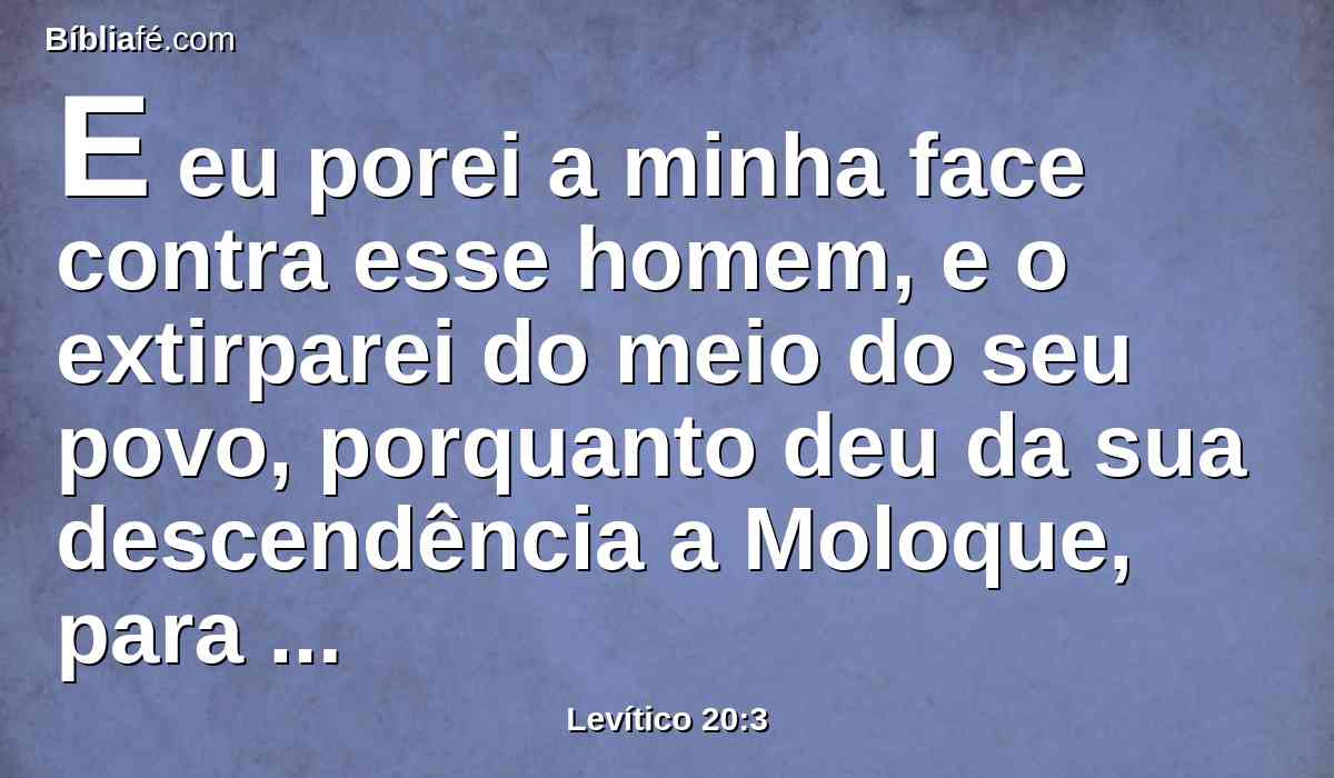 E eu porei a minha face contra esse homem, e o extirparei do meio do seu povo, porquanto deu da sua descendência a Moloque, para contaminar o meu santuário e profanar o meu santo nome.