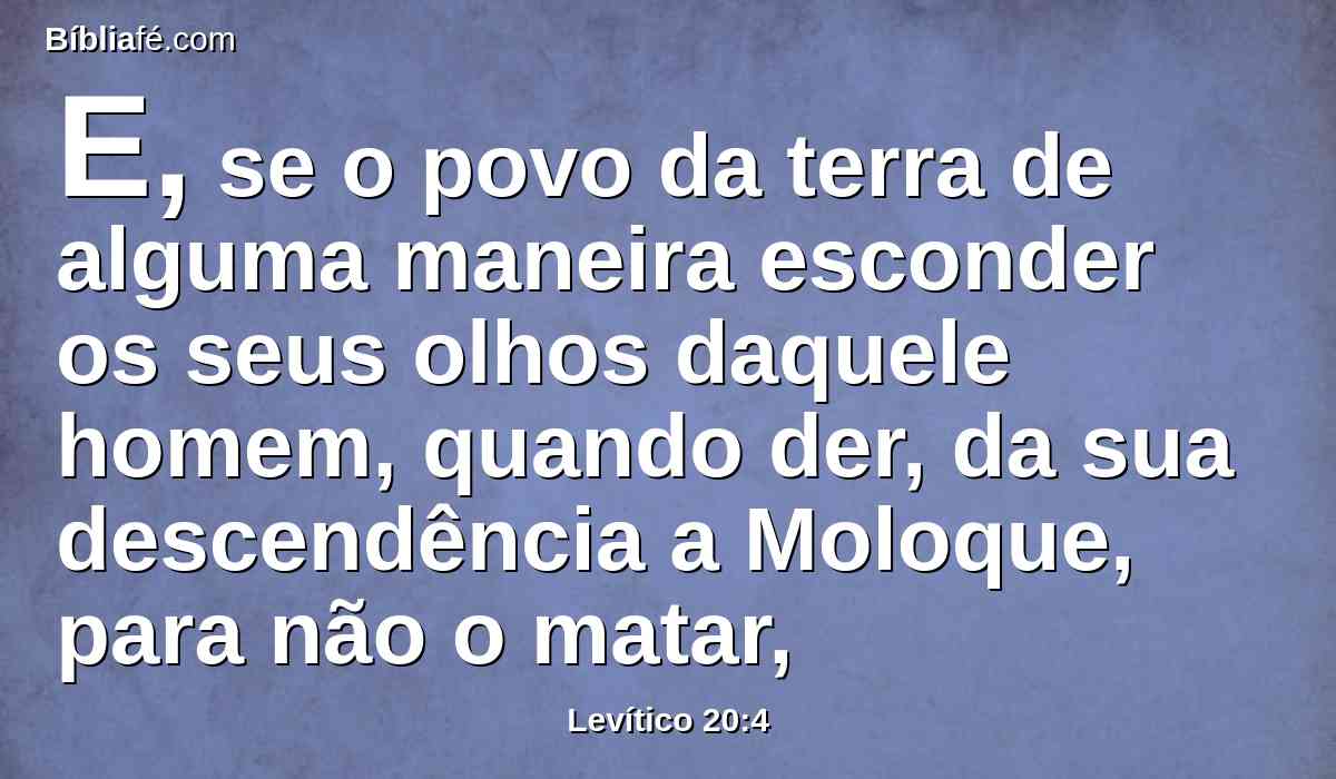 E, se o povo da terra de alguma maneira esconder os seus olhos daquele homem, quando der, da sua descendência a Moloque, para não o matar,