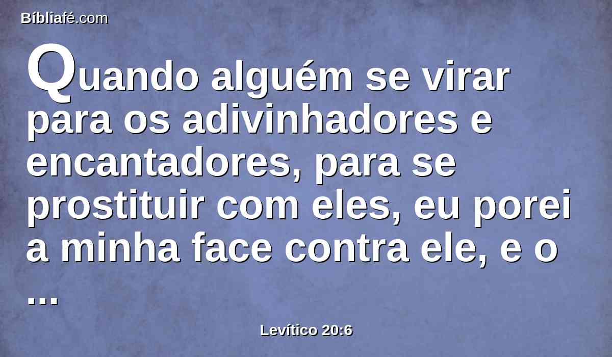 Quando alguém se virar para os adivinhadores e encantadores, para se prostituir com eles, eu porei a minha face contra ele, e o extirparei do meio do seu povo.