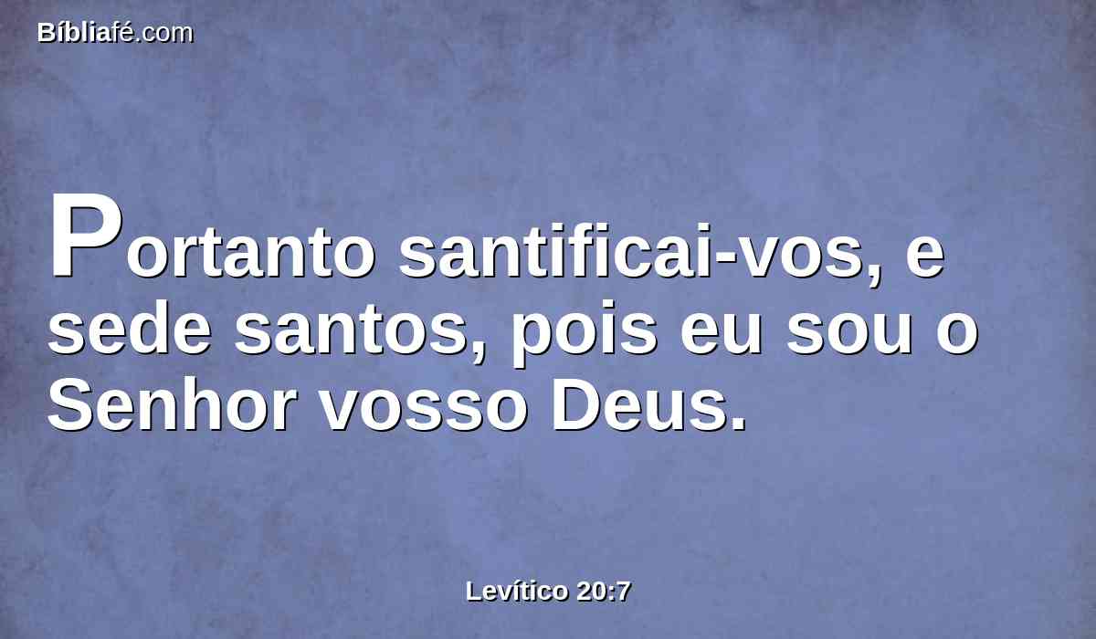 Portanto santificai-vos, e sede santos, pois eu sou o Senhor vosso Deus.