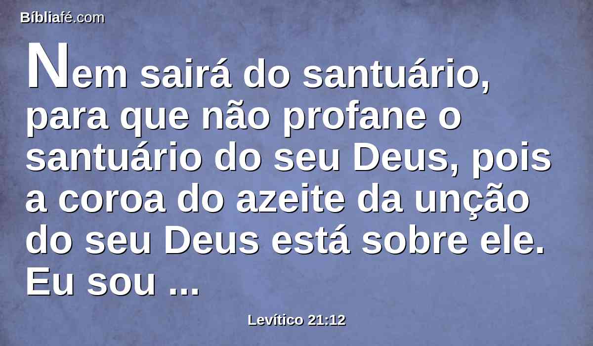 Nem sairá do santuário, para que não profane o santuário do seu Deus, pois a coroa do azeite da unção do seu Deus está sobre ele. Eu sou o Senhor.