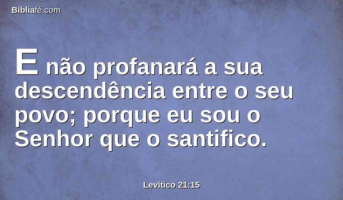 E não profanará a sua descendência entre o seu povo; porque eu sou o Senhor que o santifico.