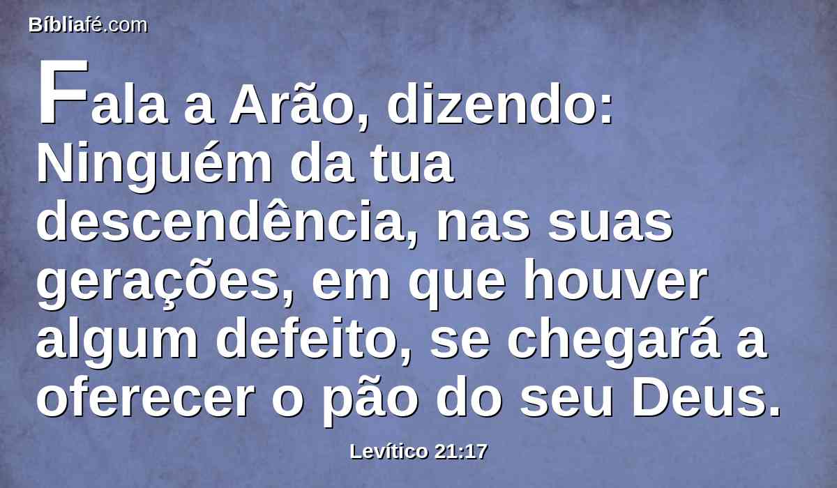 Fala a Arão, dizendo: Ninguém da tua descendência, nas suas gerações, em que houver algum defeito, se chegará a oferecer o pão do seu Deus.