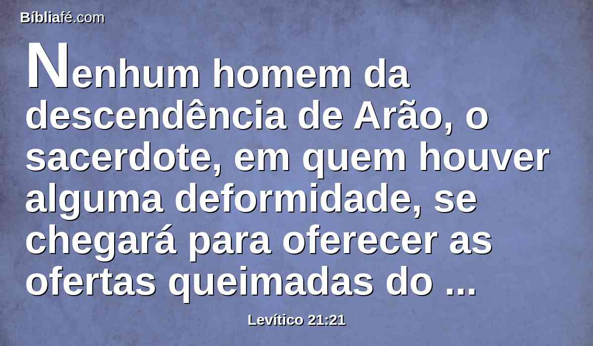 Nenhum homem da descendência de Arão, o sacerdote, em quem houver alguma deformidade, se chegará para oferecer as ofertas queimadas do Senhor; defeito nele há; não se chegará para oferecer o pão do seu Deus.