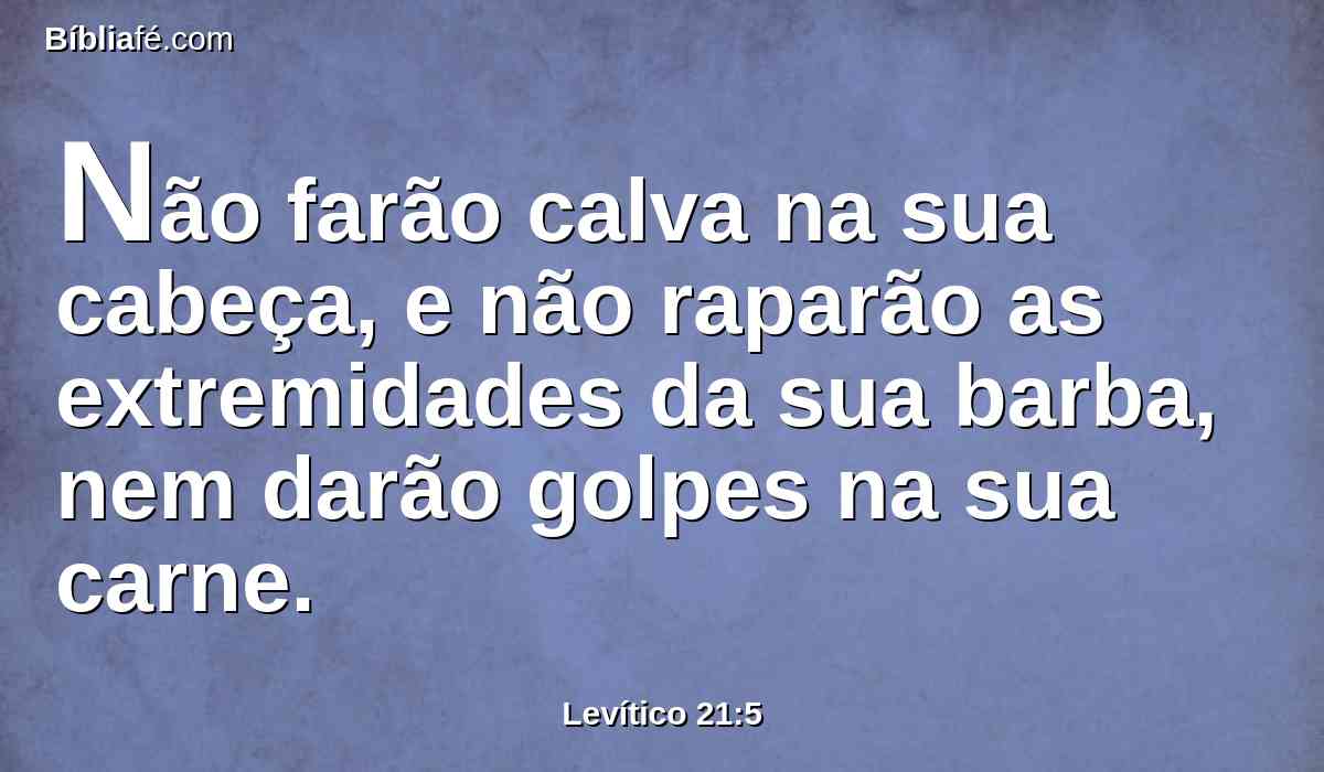 Não farão calva na sua cabeça, e não raparão as extremidades da sua barba, nem darão golpes na sua carne.