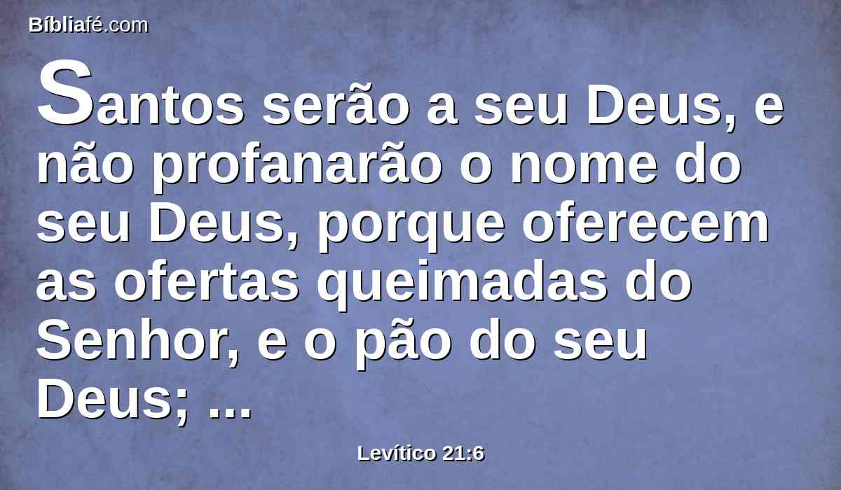 Santos serão a seu Deus, e não profanarão o nome do seu Deus, porque oferecem as ofertas queimadas do Senhor, e o pão do seu Deus; portanto serão santos.