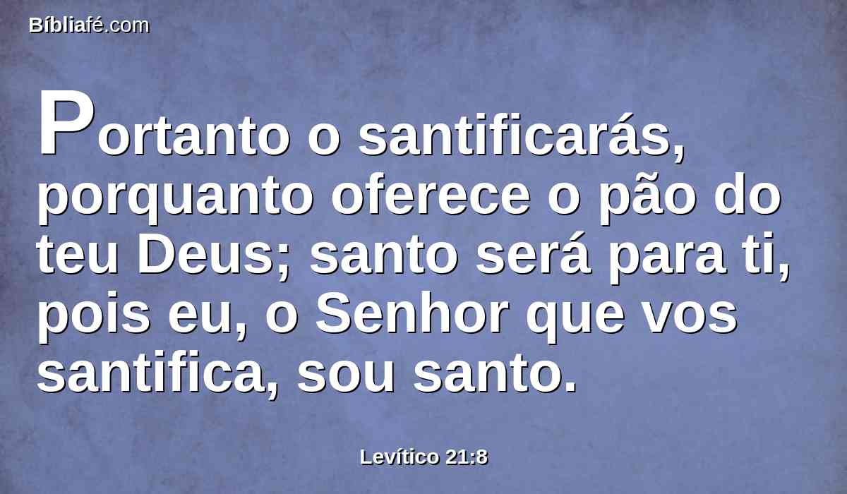 Portanto o santificarás, porquanto oferece o pão do teu Deus; santo será para ti, pois eu, o Senhor que vos santifica, sou santo.