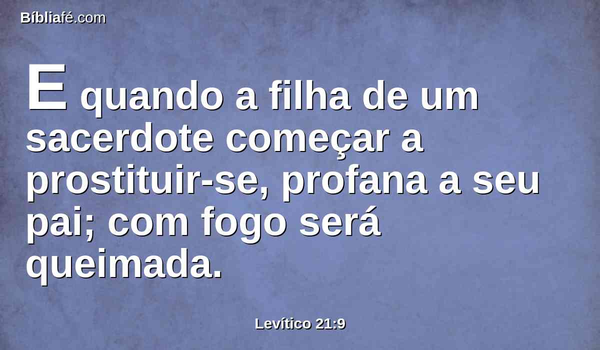 E quando a filha de um sacerdote começar a prostituir-se, profana a seu pai; com fogo será queimada.