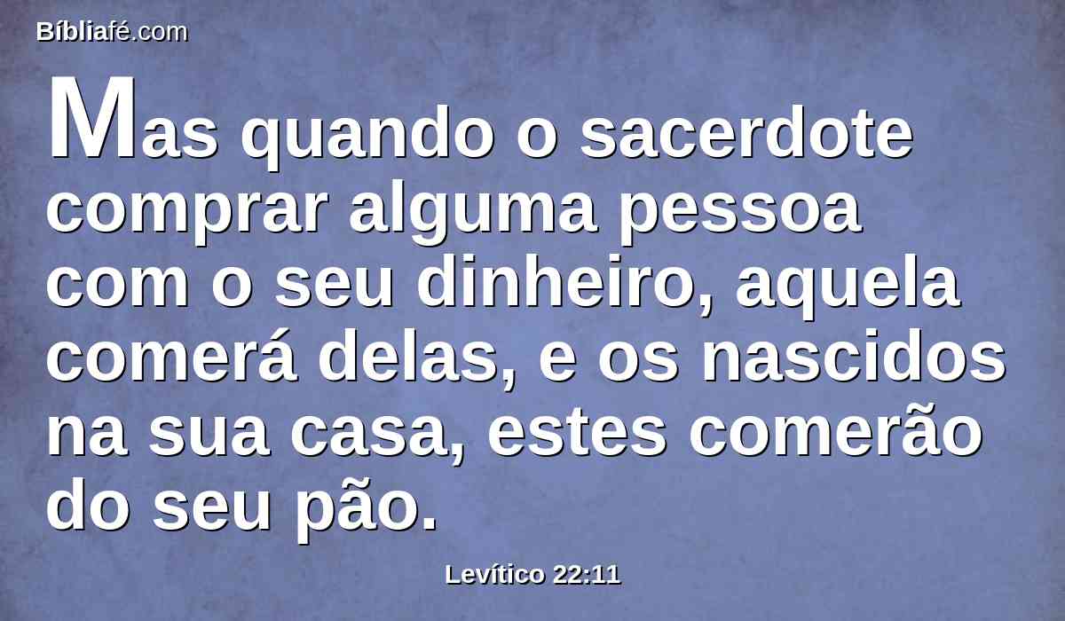 Mas quando o sacerdote comprar alguma pessoa com o seu dinheiro, aquela comerá delas, e os nascidos na sua casa, estes comerão do seu pão.