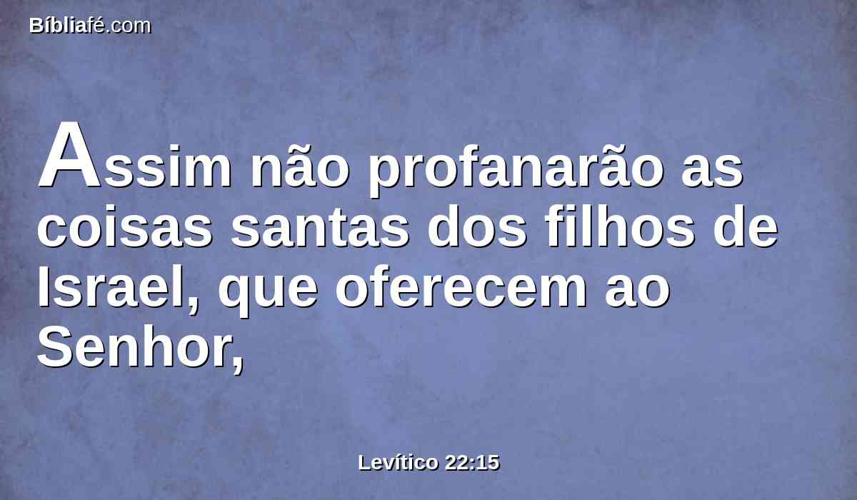 Assim não profanarão as coisas santas dos filhos de Israel, que oferecem ao Senhor,