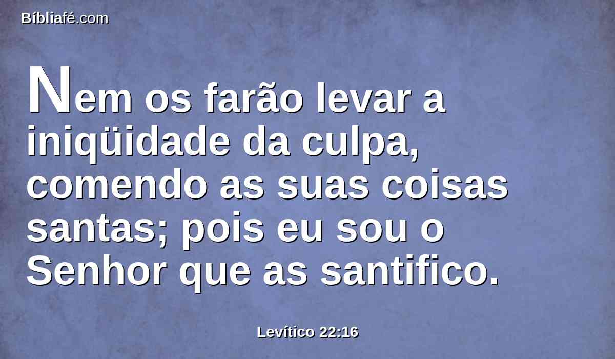 Nem os farão levar a iniqüidade da culpa, comendo as suas coisas santas; pois eu sou o Senhor que as santifico.