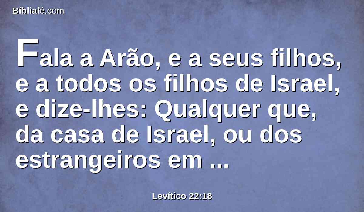 Fala a Arão, e a seus filhos, e a todos os filhos de Israel, e dize-lhes: Qualquer que, da casa de Israel, ou dos estrangeiros em Israel, oferecer a sua oferta, quer dos seus votos, quer das suas ofertas voluntárias, que oferecem ao Senhor em holocausto,