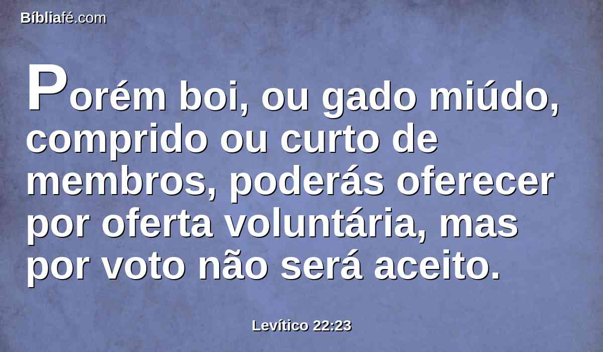 Porém boi, ou gado miúdo, comprido ou curto de membros, poderás oferecer por oferta voluntária, mas por voto não será aceito.