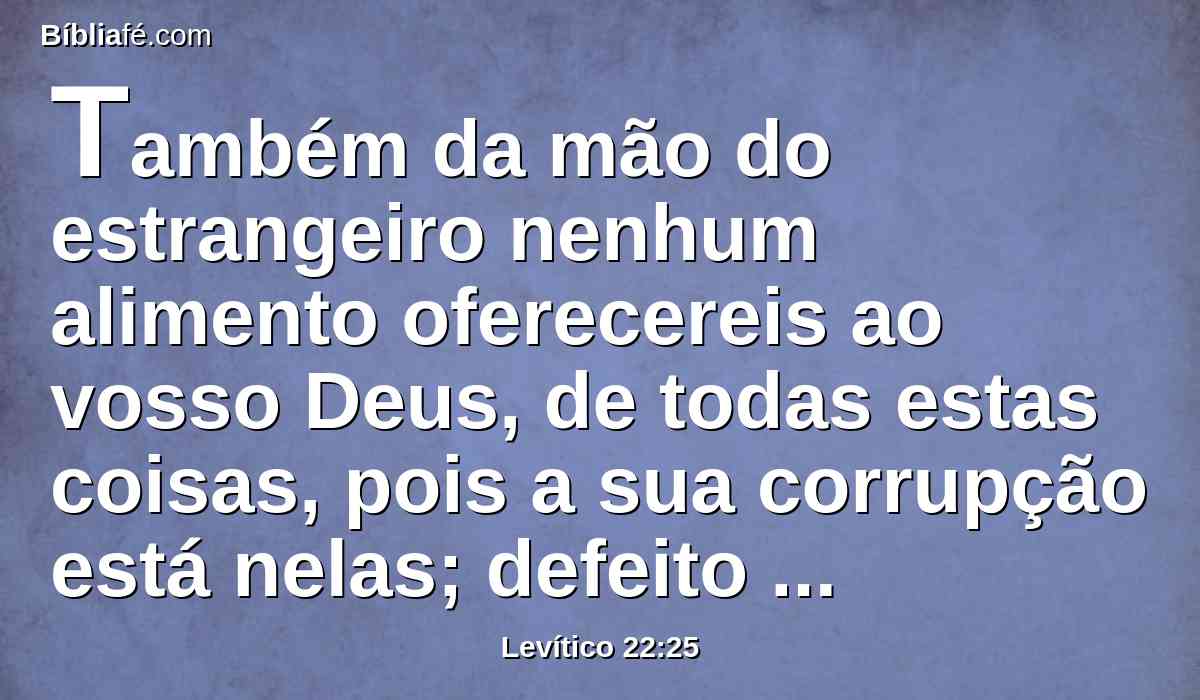 Também da mão do estrangeiro nenhum alimento oferecereis ao vosso Deus, de todas estas coisas, pois a sua corrupção está nelas; defeito nelas há; não serão aceitas em vosso favor.