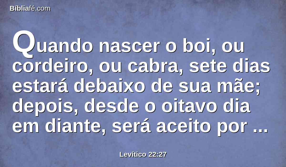 Quando nascer o boi, ou cordeiro, ou cabra, sete dias estará debaixo de sua mãe; depois, desde o oitavo dia em diante, será aceito por oferta queimada ao Senhor.