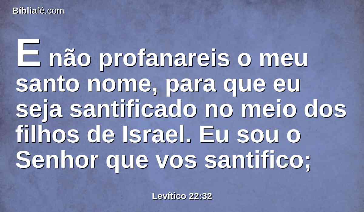 E não profanareis o meu santo nome, para que eu seja santificado no meio dos filhos de Israel. Eu sou o Senhor que vos santifico;