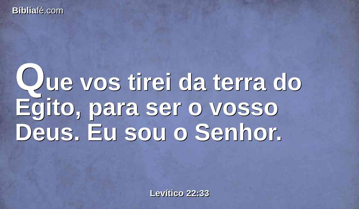 Que vos tirei da terra do Egito, para ser o vosso Deus. Eu sou o Senhor.