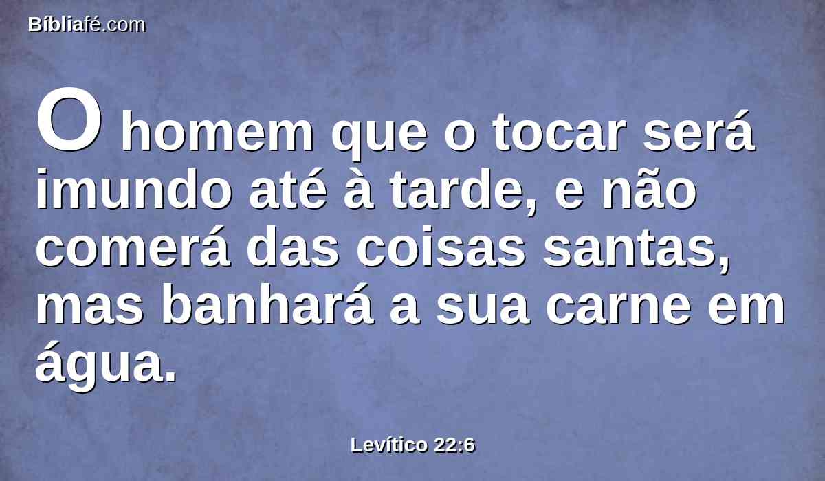 O homem que o tocar será imundo até à tarde, e não comerá das coisas santas, mas banhará a sua carne em água.