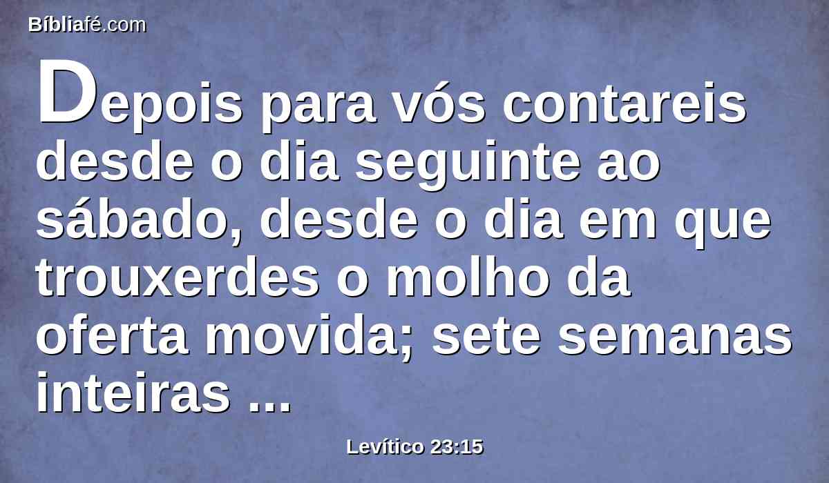 Depois para vós contareis desde o dia seguinte ao sábado, desde o dia em que trouxerdes o molho da oferta movida; sete semanas inteiras serão.