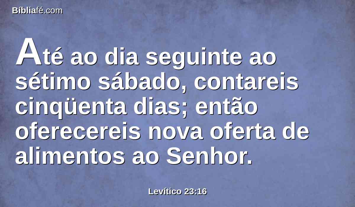 Até ao dia seguinte ao sétimo sábado, contareis cinqüenta dias; então oferecereis nova oferta de alimentos ao Senhor.