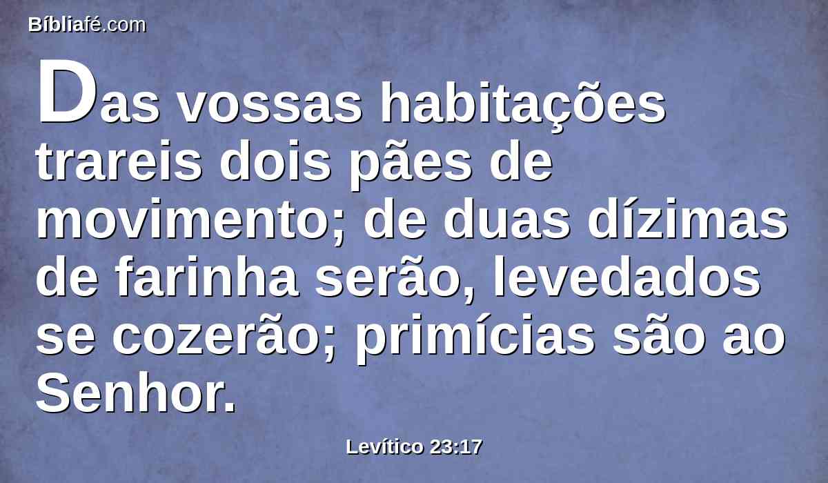 Das vossas habitações trareis dois pães de movimento; de duas dízimas de farinha serão, levedados se cozerão; primícias são ao Senhor.