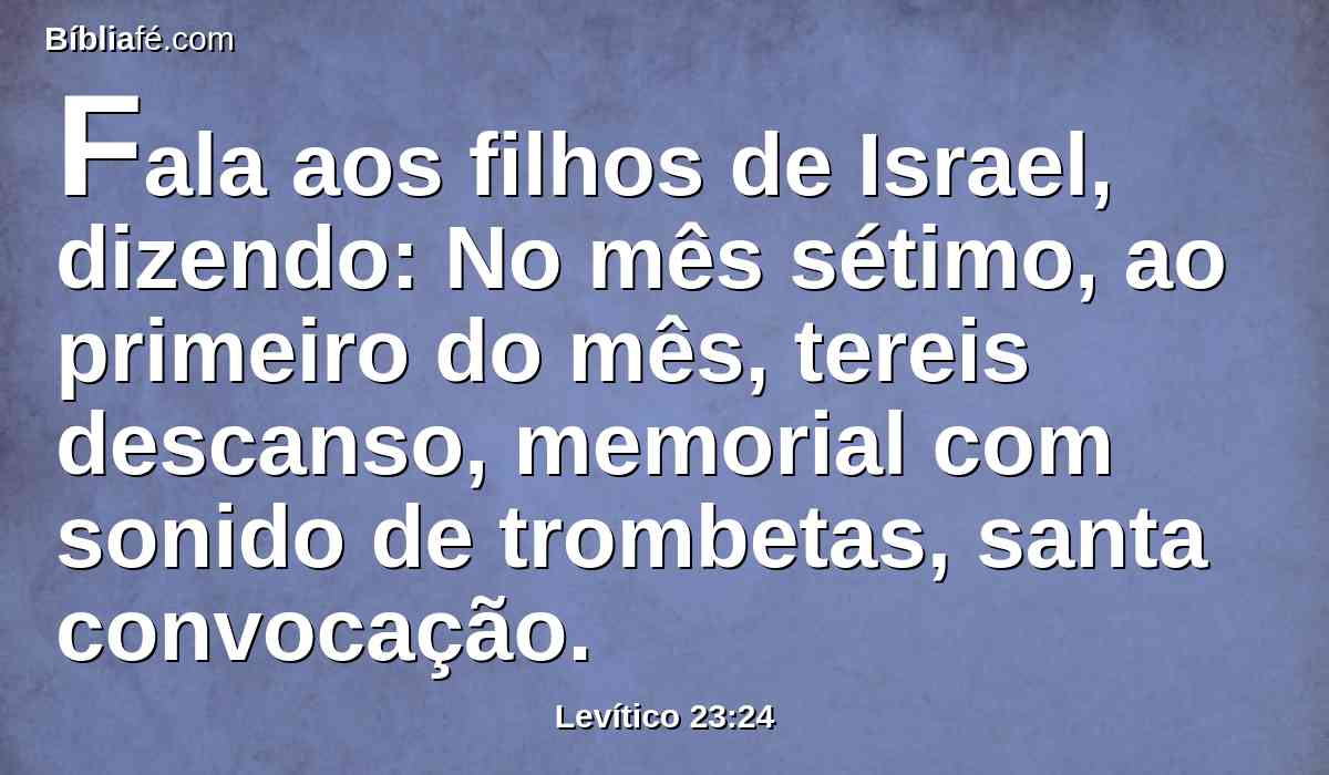 Fala aos filhos de Israel, dizendo: No mês sétimo, ao primeiro do mês, tereis descanso, memorial com sonido de trombetas, santa convocação.