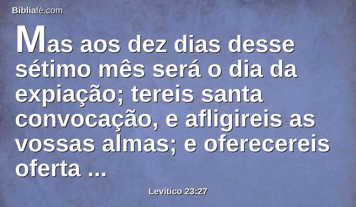 Mas aos dez dias desse sétimo mês será o dia da expiação; tereis santa convocação, e afligireis as vossas almas; e oferecereis oferta queimada ao Senhor.