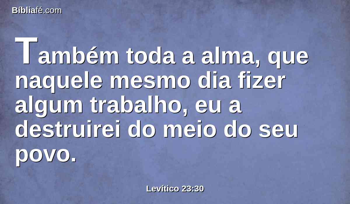 Também toda a alma, que naquele mesmo dia fizer algum trabalho, eu a destruirei do meio do seu povo.