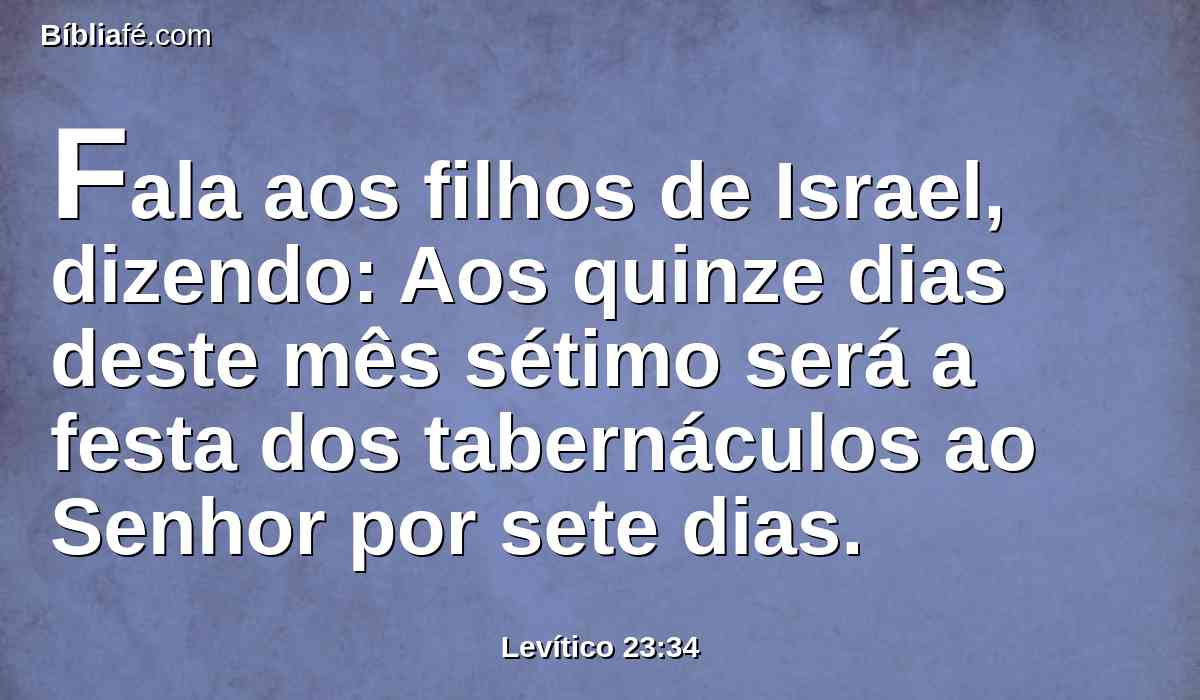 Fala aos filhos de Israel, dizendo: Aos quinze dias deste mês sétimo será a festa dos tabernáculos ao Senhor por sete dias.