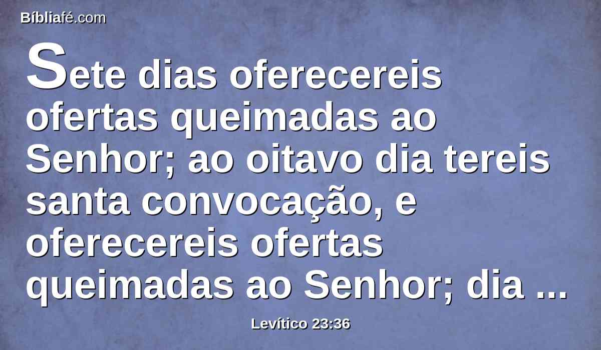 Sete dias oferecereis ofertas queimadas ao Senhor; ao oitavo dia tereis santa convocação, e oferecereis ofertas queimadas ao Senhor; dia de proibição é, nenhum trabalho servil fareis.