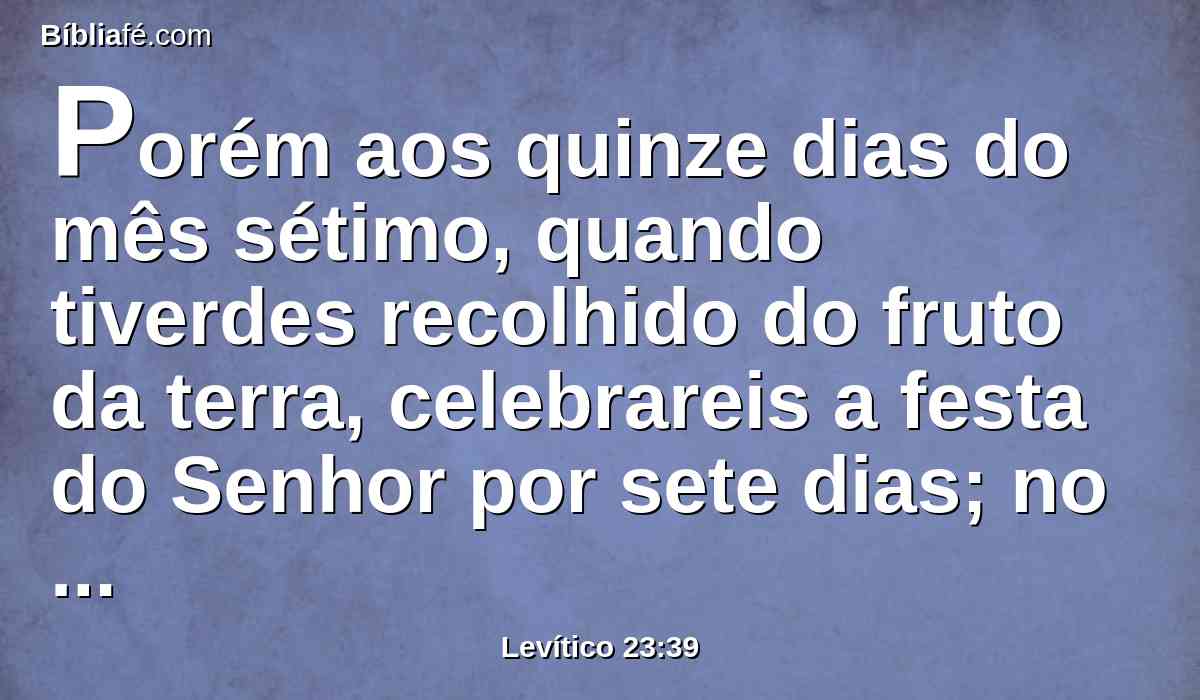 Porém aos quinze dias do mês sétimo, quando tiverdes recolhido do fruto da terra, celebrareis a festa do Senhor por sete dias; no primeiro dia haverá descanso, e no oitavo dia haverá descanso.