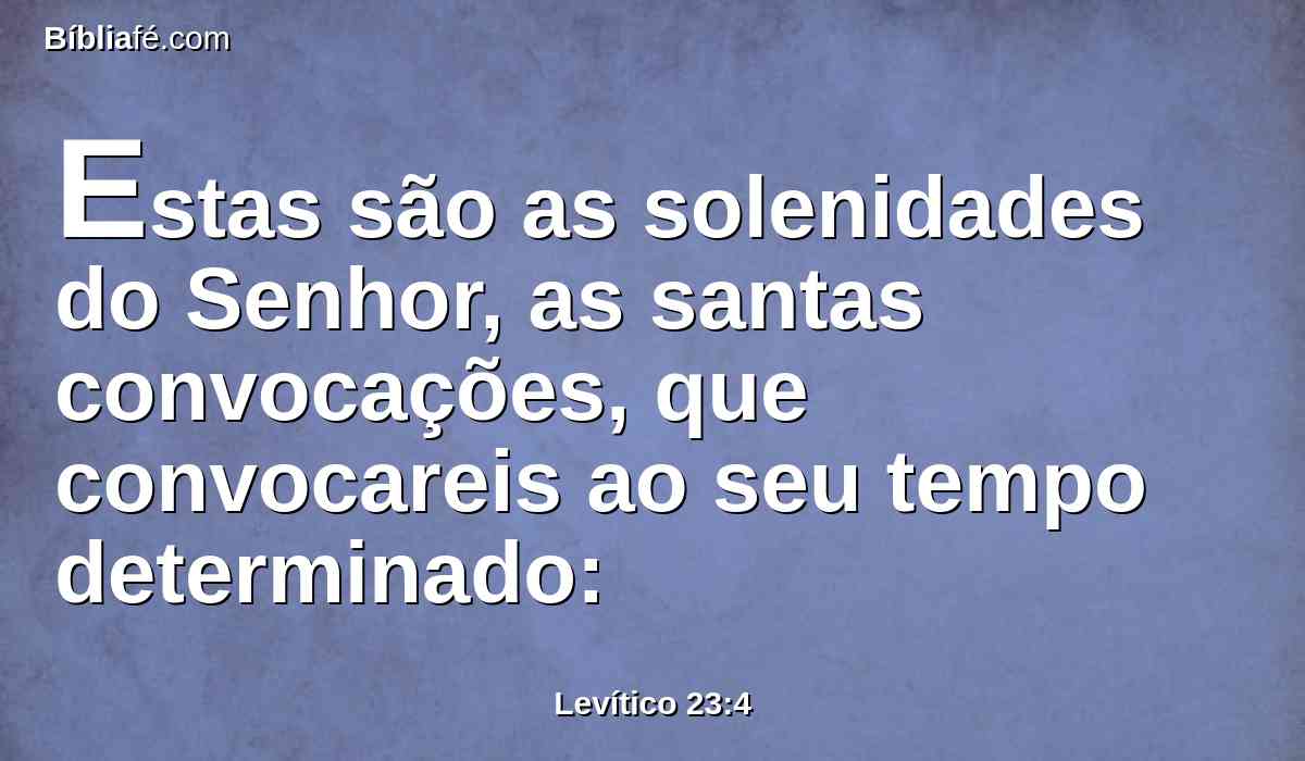 Estas são as solenidades do Senhor, as santas convocações, que convocareis ao seu tempo determinado: