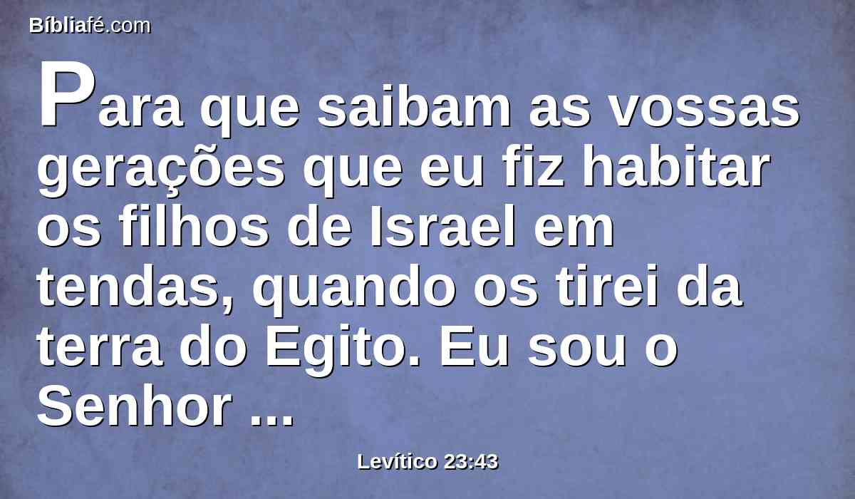 Para que saibam as vossas gerações que eu fiz habitar os filhos de Israel em tendas, quando os tirei da terra do Egito. Eu sou o Senhor vosso Deus.