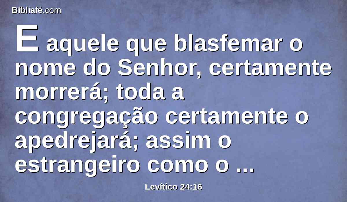 E aquele que blasfemar o nome do Senhor, certamente morrerá; toda a congregação certamente o apedrejará; assim o estrangeiro como o natural, blasfemando o nome do Senhor, será morto.