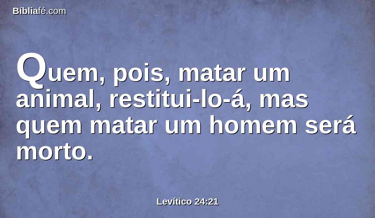 Quem, pois, matar um animal, restitui-lo-á, mas quem matar um homem será morto.