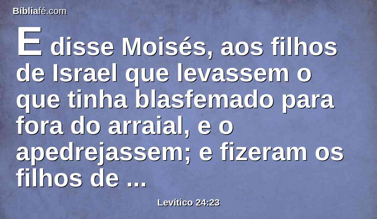 E disse Moisés, aos filhos de Israel que levassem o que tinha blasfemado para fora do arraial, e o apedrejassem; e fizeram os filhos de Israel como o Senhor ordenara a Moisés.