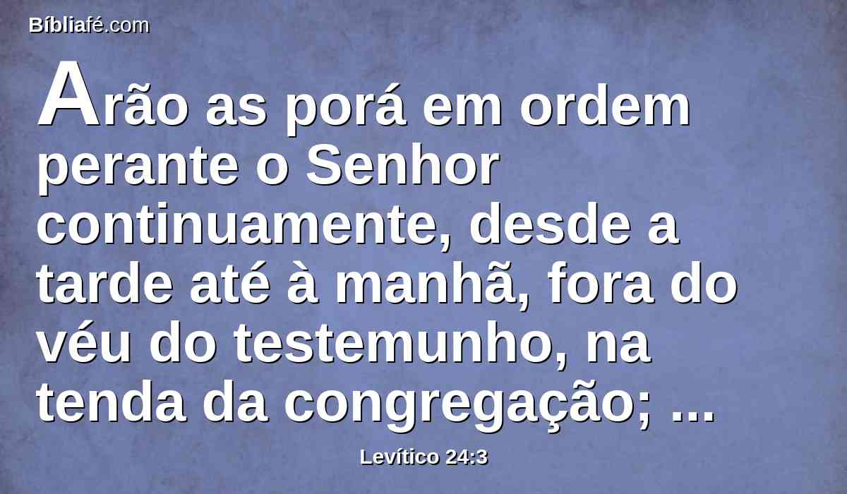 Arão as porá em ordem perante o Senhor continuamente, desde a tarde até à manhã, fora do véu do testemunho, na tenda da congregação; estatuto perpétuo é pelas vossas gerações.