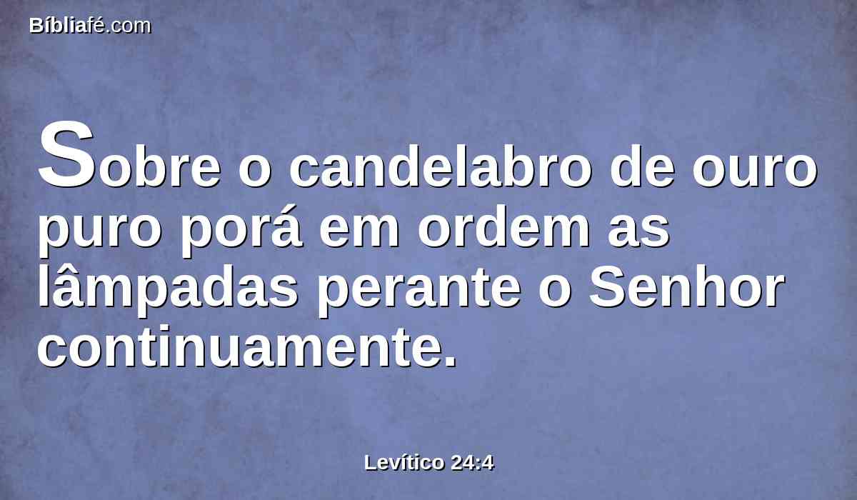 Sobre o candelabro de ouro puro porá em ordem as lâmpadas perante o Senhor continuamente.