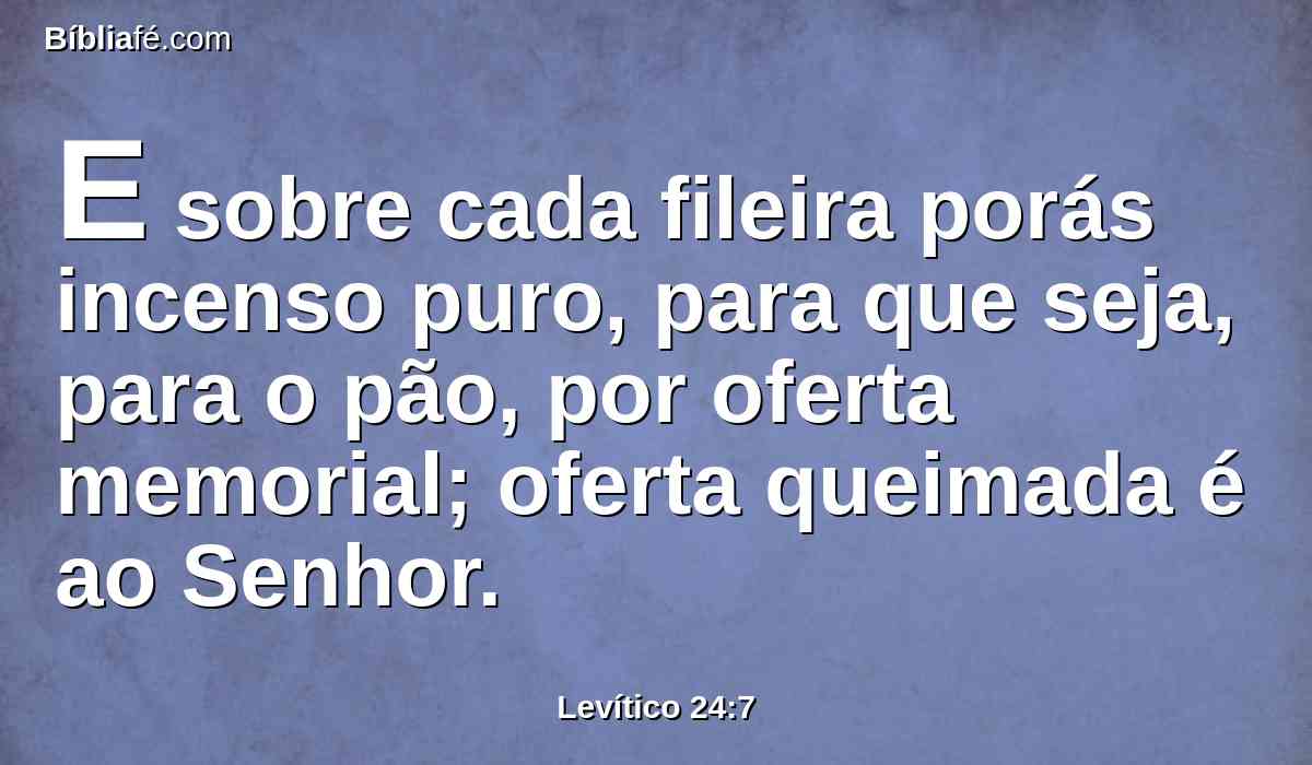 E sobre cada fileira porás incenso puro, para que seja, para o pão, por oferta memorial; oferta queimada é ao Senhor.