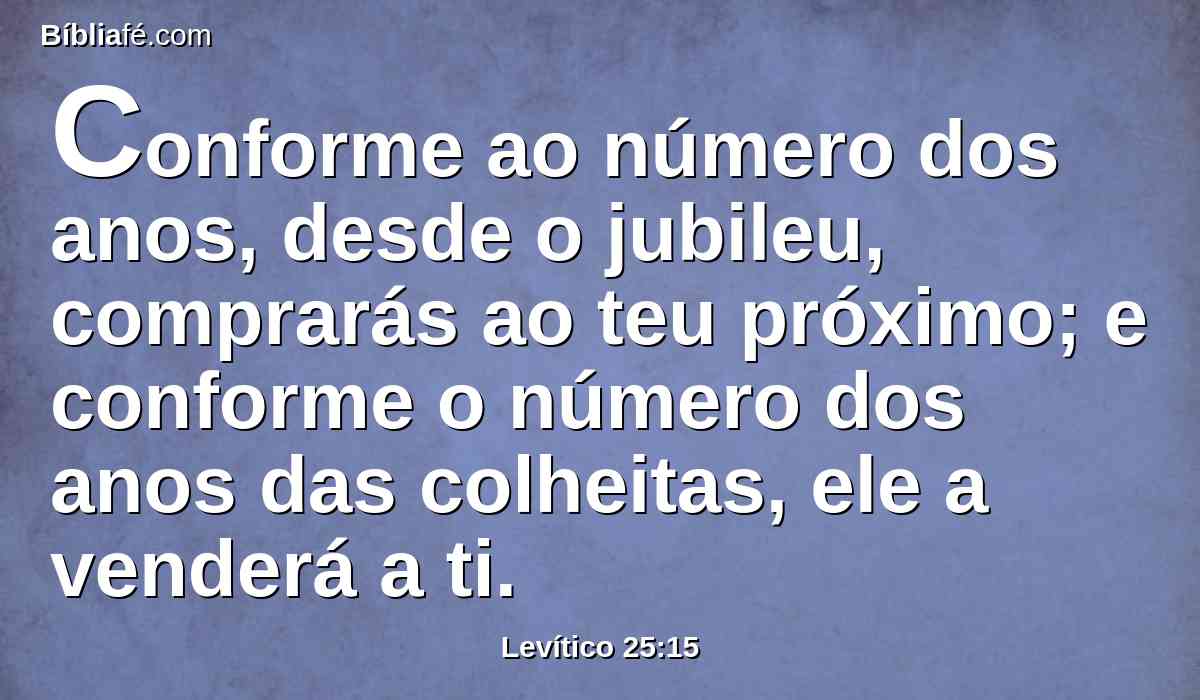 Conforme ao número dos anos, desde o jubileu, comprarás ao teu próximo; e conforme o número dos anos das colheitas, ele a venderá a ti.