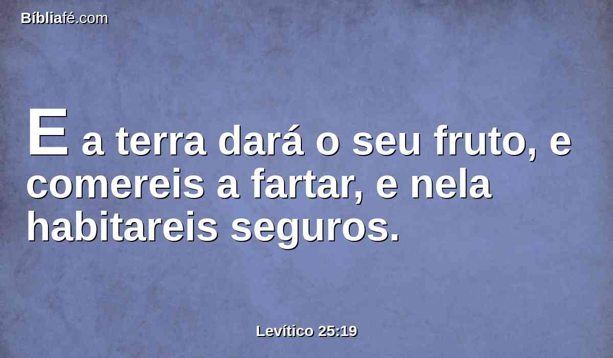 E a terra dará o seu fruto, e comereis a fartar, e nela habitareis seguros.