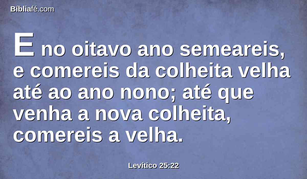 E no oitavo ano semeareis, e comereis da colheita velha até ao ano nono; até que venha a nova colheita, comereis a velha.