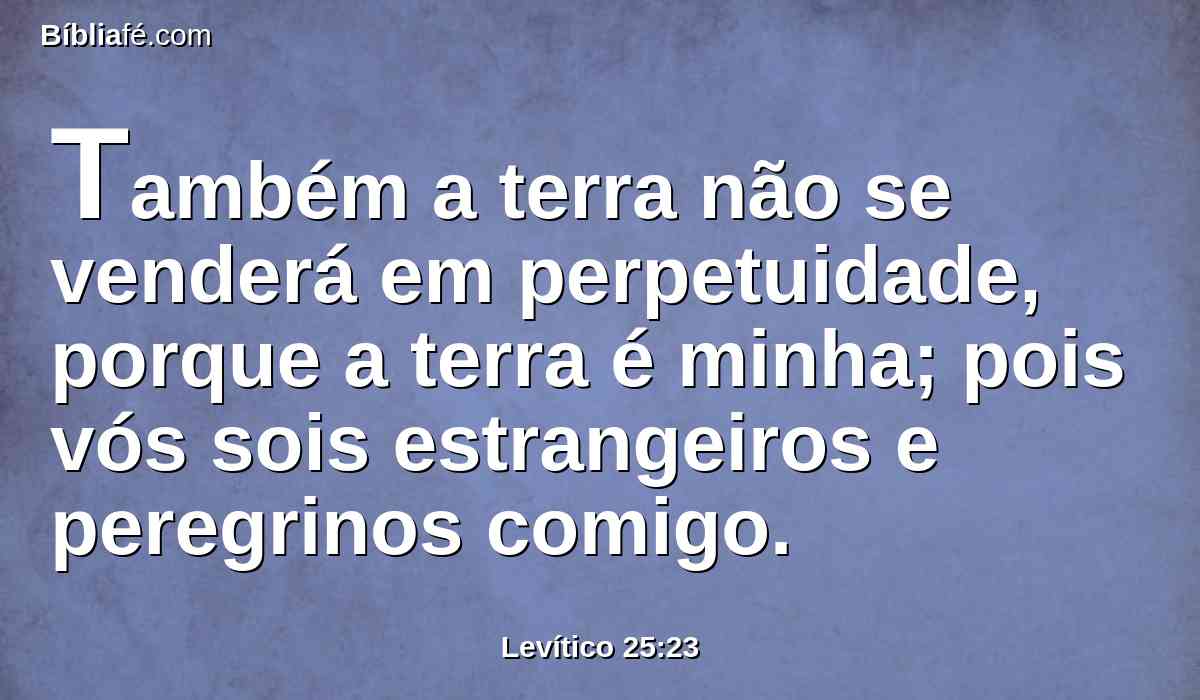 Também a terra não se venderá em perpetuidade, porque a terra é minha; pois vós sois estrangeiros e peregrinos comigo.