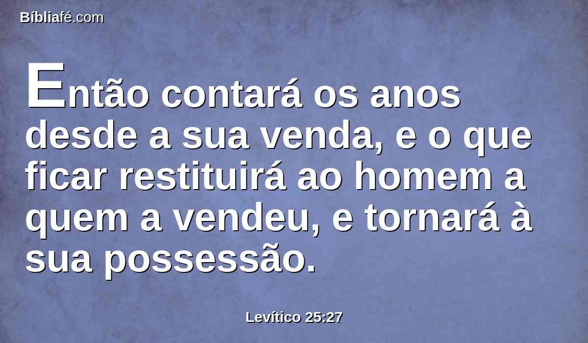 Então contará os anos desde a sua venda, e o que ficar restituirá ao homem a quem a vendeu, e tornará à sua possessão.