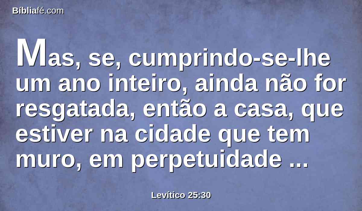 Mas, se, cumprindo-se-lhe um ano inteiro, ainda não for resgatada, então a casa, que estiver na cidade que tem muro, em perpetuidade ficará ao que a comprou, pelas suas gerações; não sairá no jubileu.