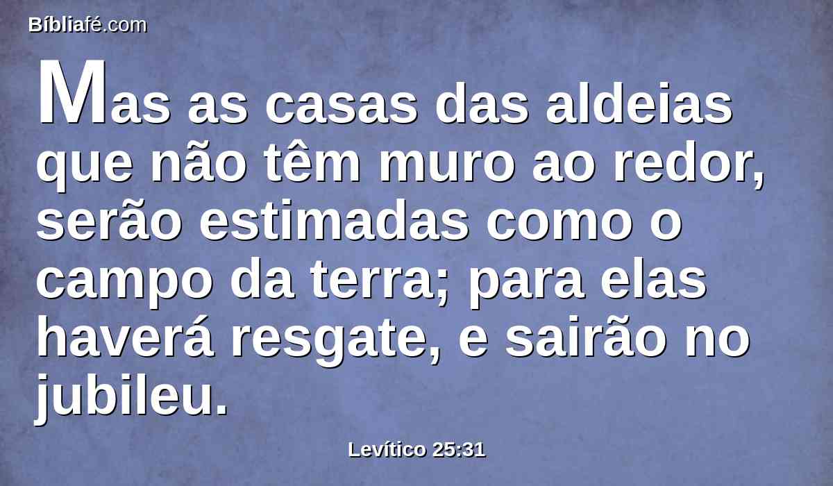 Mas as casas das aldeias que não têm muro ao redor, serão estimadas como o campo da terra; para elas haverá resgate, e sairão no jubileu.